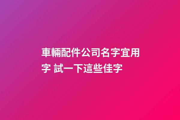 車輛配件公司名字宜用字 試一下這些佳字-第1張-公司起名-玄機(jī)派